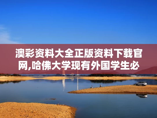 澳彩资料大全正版资料下载官网,哈佛大学现有外国学生必须转学