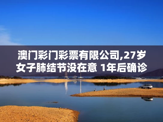澳门彩门彩票有限公司,27岁女子肺结节没在意 1年后确诊肺癌