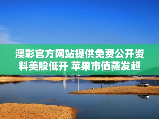 澳彩官方网站提供免费公开资料	美股低开 苹果市值蒸发超1000亿美元