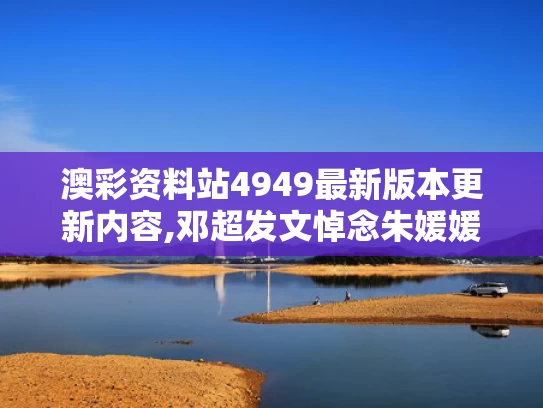 澳彩资料站4949最新版本更新内容,邓超发文悼念朱媛媛 狗头表情引争议