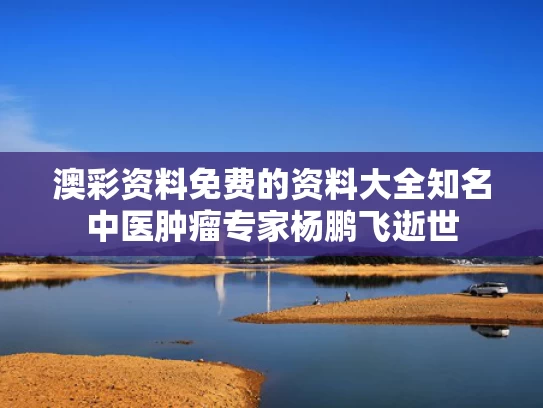 澳彩资料免费的资料大全	知名中医肿瘤专家杨鹏飞逝世