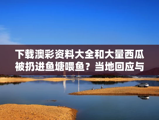 下载澳彩资料大全	和大量西瓜被扔进鱼塘喂鱼？当地回应与西瓜刨吃鱼