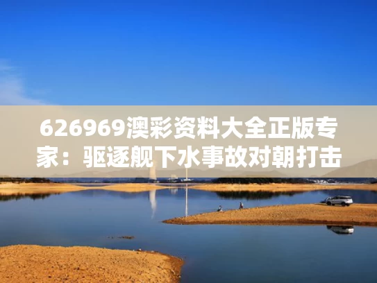 626969澳彩资料大全正版	专家：驱逐舰下水事故对朝打击重大