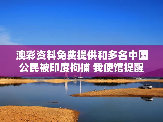 澳彩资料免费提供	和多名中国公民被印度拘捕 我使馆提醒与多名中国公民被印度拘捕 我使馆提醒他们