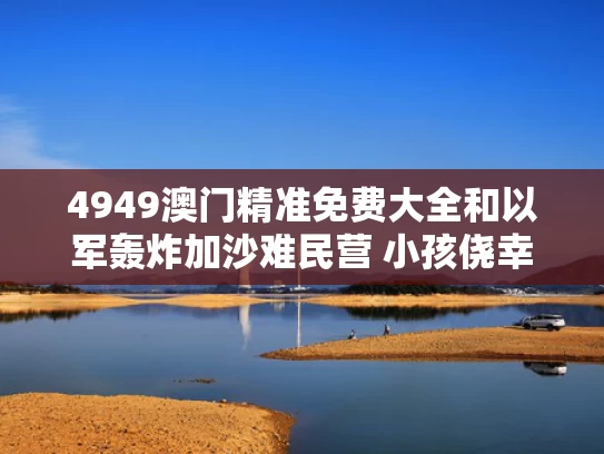 4949澳门精准免费大全和以军轰炸加沙难民营 小孩侥幸躲过与以军空袭加沙地带多家媒体所在大楼