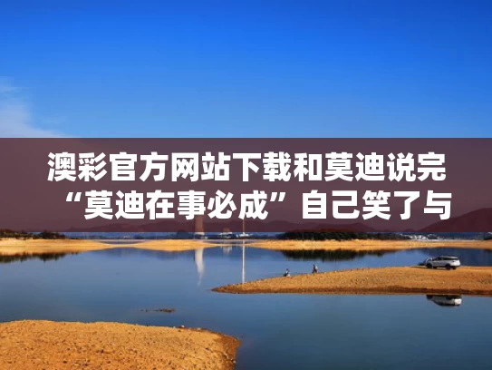 澳彩官方网站下载和莫迪说完“莫迪在事必成”自己笑了与