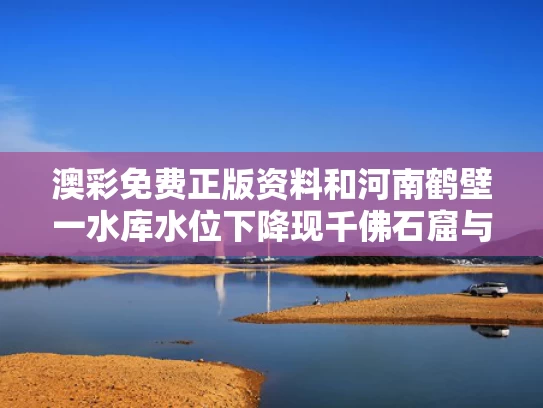 澳彩免费正版资料	和河南鹤壁一水库水位下降现千佛石窟与鹤壁千佛洞游玩攻略