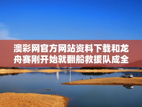 澳彩网官方网站资料下载	和龙舟赛刚开始就翻船救援队成全场最快与龙舟侧翻死亡17人