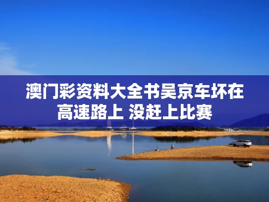 澳门彩资料大全书	吴京车坏在高速路上 没赶上比赛