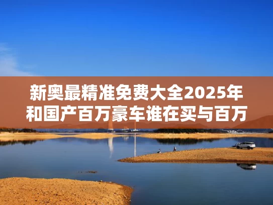 新奥最精准免费大全2025年和国产百万豪车谁在买与百万豪车与国产车的区别在于哪些
