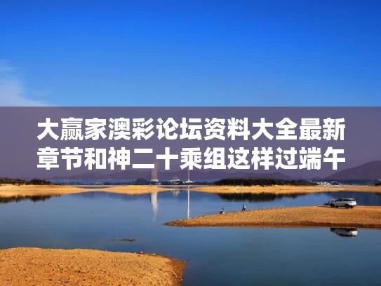 大赢家澳彩论坛资料大全最新章节	和神二十乘组这样过端午与
