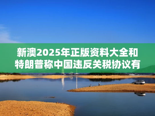 新澳2025年正版资料大全和特朗普称中国违反关税协议有何用意与特朗普称中国违反关税协议有何用意吗