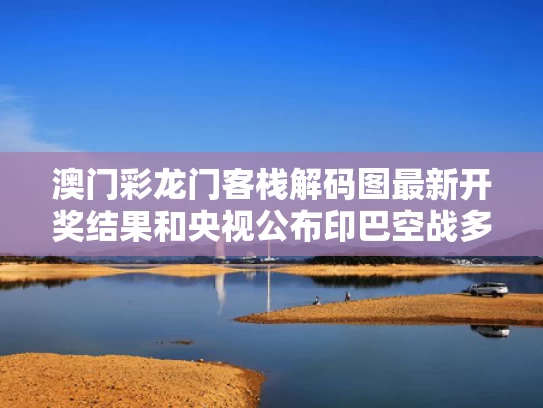 澳门彩龙门客栈解码图最新开奖结果和央视公布印巴空战多段现场视频与印巴空战1971