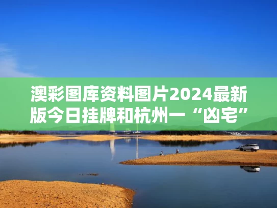 澳彩图库资料图片2024最新版今日挂牌和杭州一“凶宅”竞拍14轮后成交与