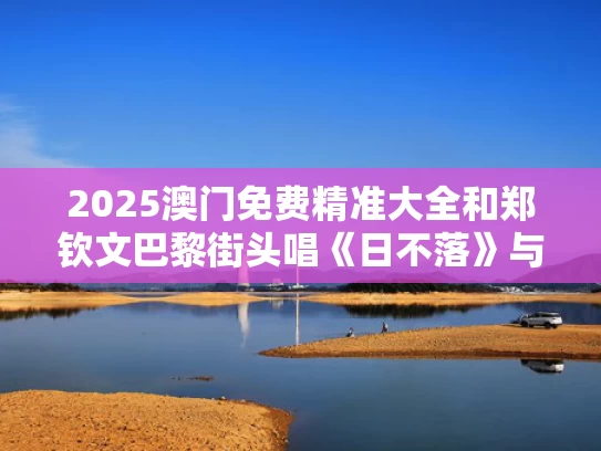 2025澳门免费精准大全和郑钦文巴黎街头唱《日不落》与