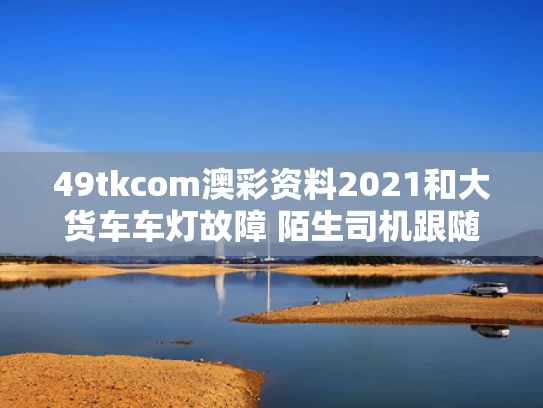 49tkcom澳彩资料2021	和大货车车灯故障 陌生司机跟随照明与大货车的灯