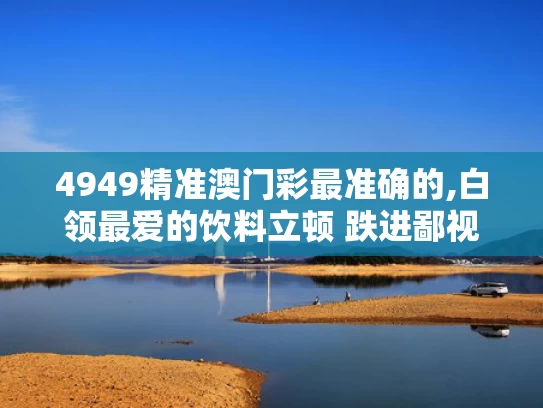 4949精准澳门彩最准确的,白领最爱的饮料立顿 跌进鄙视链底端