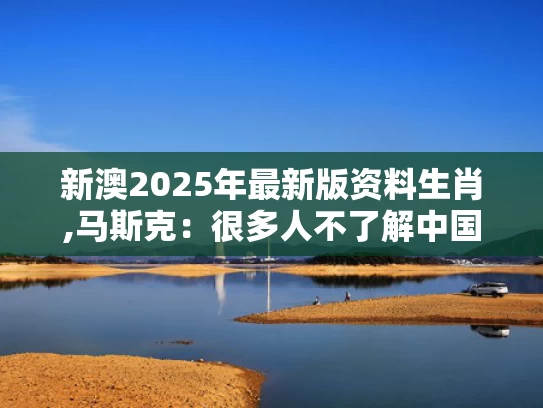 新澳2025年最新版资料生肖,马斯克：很多人不了解中国有多强