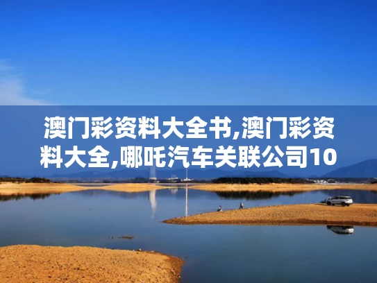 澳门彩资料大全书,澳门彩资料大全,哪吒汽车关联公司10亿股权被冻结