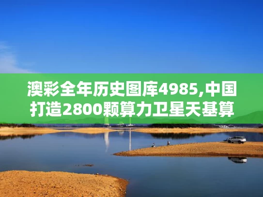澳彩全年历史图库4985,中国打造2800颗算力卫星天基算力网