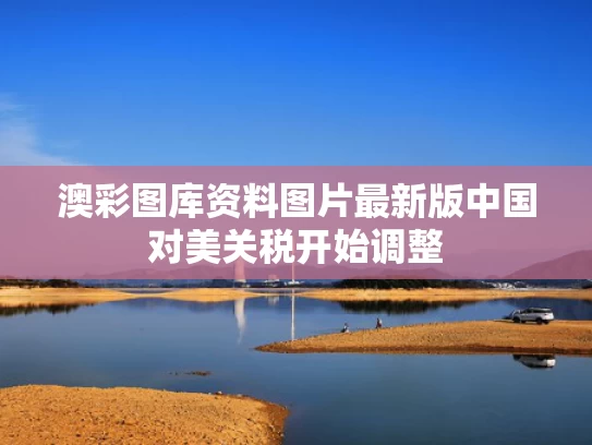 澳彩图库资料图片最新版	中国对美关税开始调整