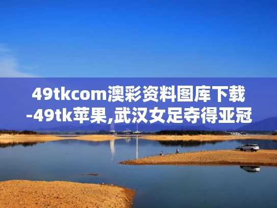 49tkcom澳彩资料图库下载-49tk苹果,武汉女足夺得亚冠冠军