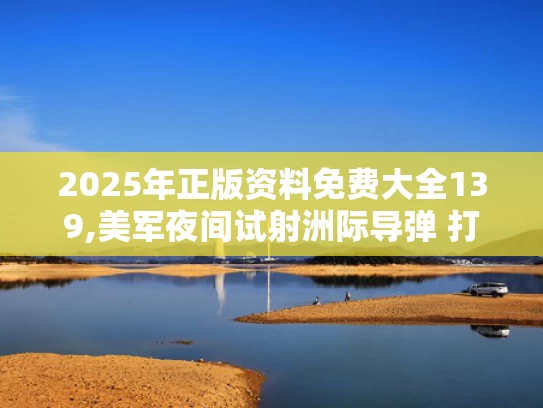2025年正版资料免费大全139,美军夜间试射洲际导弹 打到太平洋