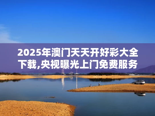 2025年澳门天天开好彩大全下载,央视曝光上门免费服务骗局