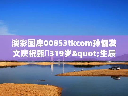 澳彩图库00853tkcom	孙俪发文庆祝甄嬛319岁"生辰"