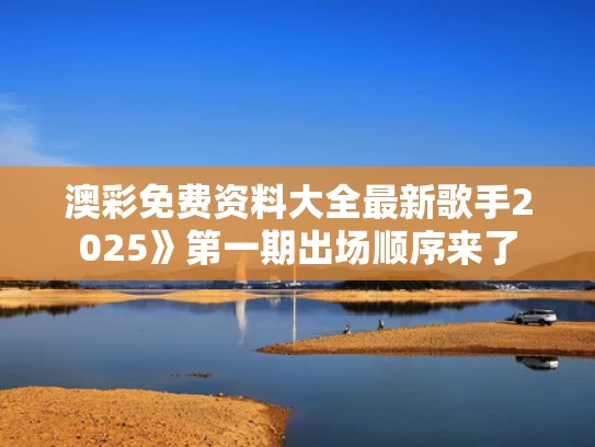 澳彩免费资料大全最新	歌手2025》第一期出场顺序来了
