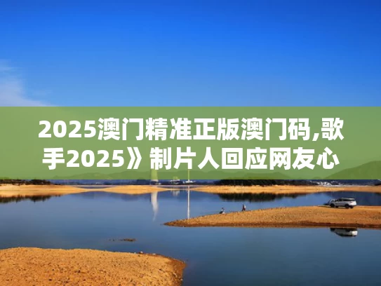 2025澳门精准正版澳门码,歌手2025》制片人回应网友心理落差