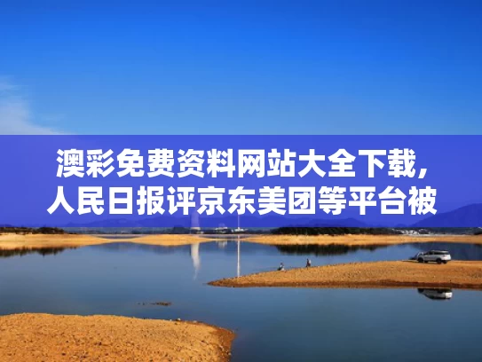 澳彩免费资料网站大全下载,人民日报评京东美团等平台被约谈
