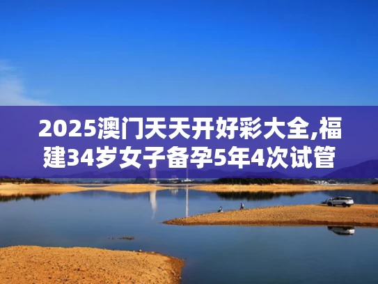 2025澳门天天开好彩大全,福建34岁女子备孕5年4次试管全失败