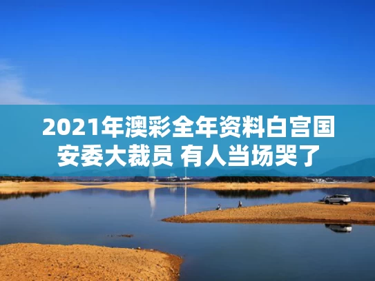 2021年澳彩全年资料	白宫国安委大裁员 有人当场哭了