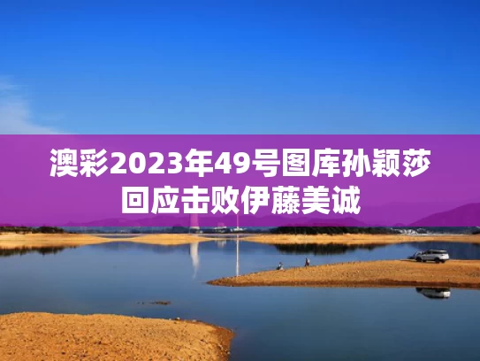 澳彩2023年49号图库	孙颖莎回应击败伊藤美诚