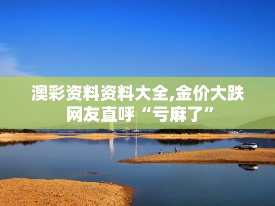 澳彩资料资料大全,金价大跌 网友直呼“亏麻了”