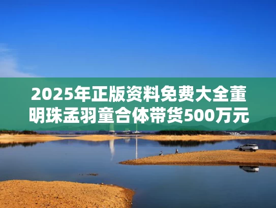 2025年正版资料免费大全	董明珠孟羽童合体带货500万元