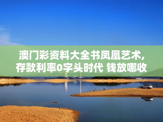 澳门彩资料大全书凤凰艺术,存款利率0字头时代 钱放哪收益高
