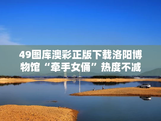 49图库澳彩正版下载	洛阳博物馆“牵手女俑”热度不减