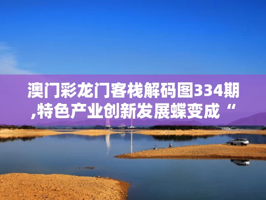 澳门彩龙门客栈解码图334期,特色产业创新发展蝶变成“金招牌”