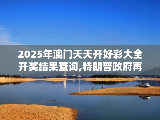 2025年澳门天天开好彩大全开奖结果查询,特朗普政府再挥关税大棒
