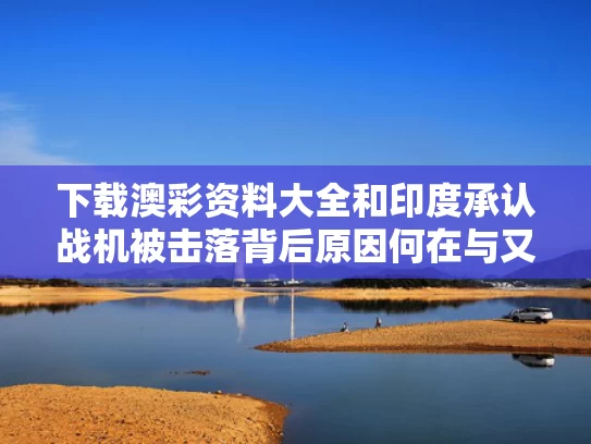 下载澳彩资料大全	和印度承认战机被击落背后原因何在与又一架印度战机被击落