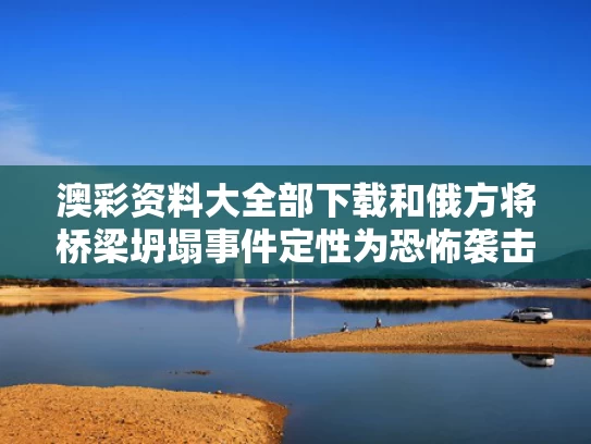 澳彩资料大全部下载和俄方将桥梁坍塌事件定性为恐怖袭击与俄罗斯重型架桥车