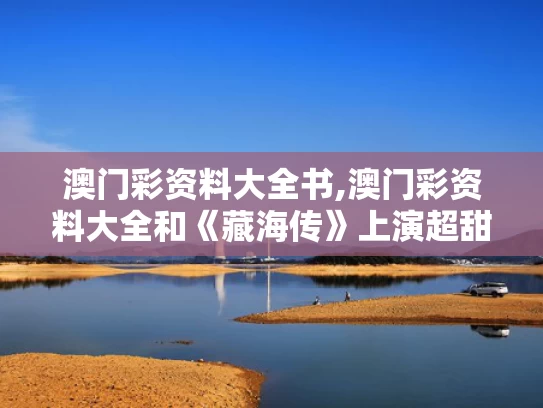 澳门彩资料大全书,澳门彩资料大全和《藏海传》上演超甜咬唇吻与《藏海传》上演超甜咬唇吻的是谁