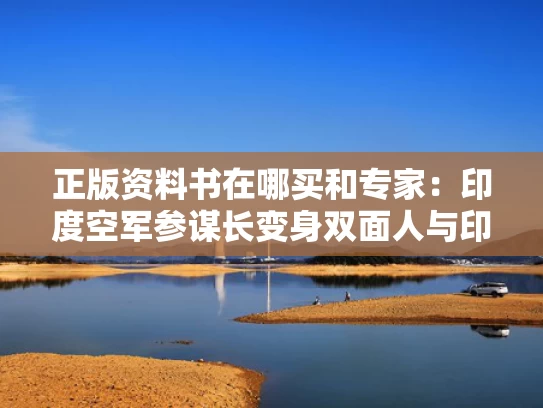 正版资料书在哪买和专家：印度空军参谋长变身双面人与印度空军近况