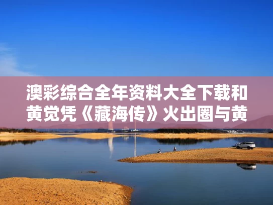 澳彩综合全年资料大全下载	和黄觉凭《藏海传》火出圈与黄觉主演