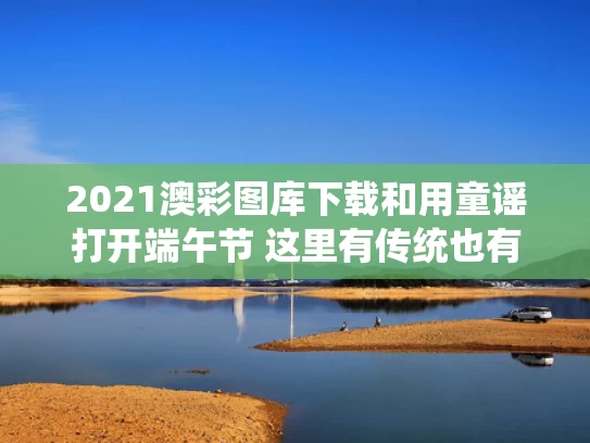 2021澳彩图库下载和用童谣打开端午节 这里有传统也有传承与童谣《端午节》