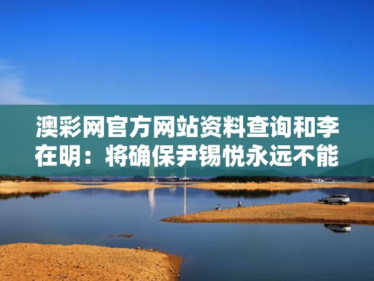澳彩网官方网站资料查询和李在明：将确保尹锡悦永远不能出狱与李在明 尹锡悦