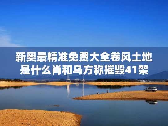 新奥最精准免费大全卷风土地是什么肖和乌方称摧毁41架俄战略轰炸机与俄战略轰炸机活动频繁,意在加强空中战略威慑