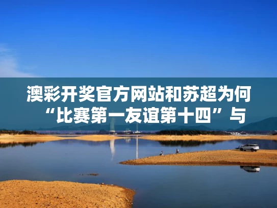 澳彩开奖官方网站	和苏超为何“比赛第一友谊第十四”与